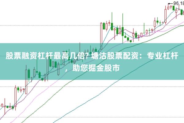 股票融资杠杆最高几倍? 塘沽股票配资：专业杠杆，助您掘金股市