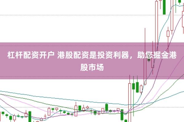 杠杆配资开户 港股配资是投资利器，助您掘金港股市场