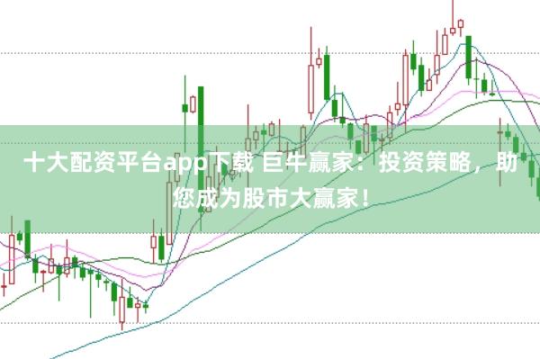 十大配资平台app下载 巨牛赢家：投资策略，助您成为股市大赢家！