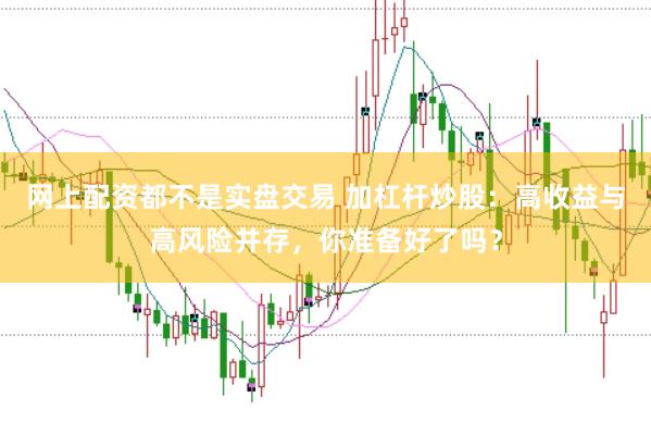 网上配资都不是实盘交易 加杠杆炒股：高收益与高风险并存，你准备好了吗？