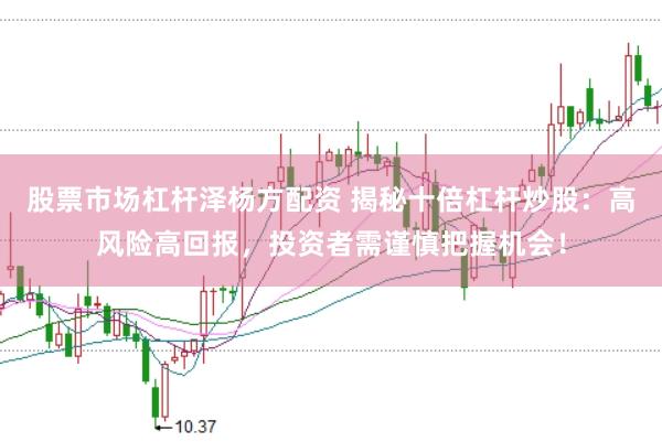 股票市场杠杆泽杨方配资 揭秘十倍杠杆炒股：高风险高回报，投资者需谨慎把握机会！
