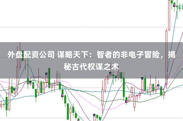 外盘配资公司 谋略天下：智者的非电子冒险，揭秘古代权谋之术