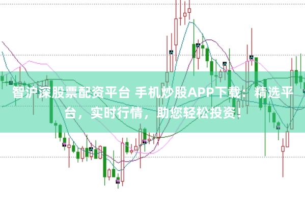智沪深股票配资平台 手机炒股APP下载：精选平台，实时行情，助您轻松投资！