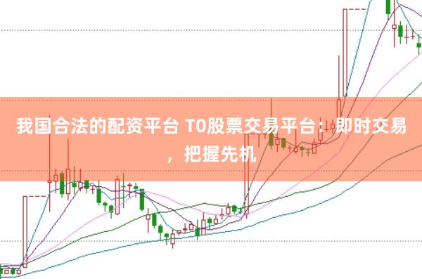 我国合法的配资平台 T0股票交易平台：即时交易，把握先机