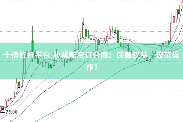 十倍杠杆平台 股票配资订合同：保障权益，规范操作！