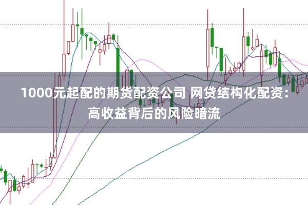 1000元起配的期货配资公司 网贷结构化配资：高收益背后的风险暗流