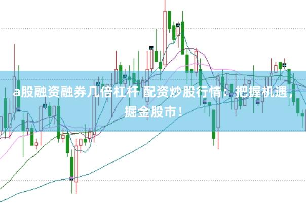 a股融资融券几倍杠杆 配资炒股行情：把握机遇，掘金股市！