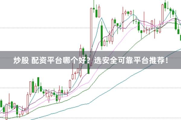 炒股 配资平台哪个好？选安全可靠平台推荐！