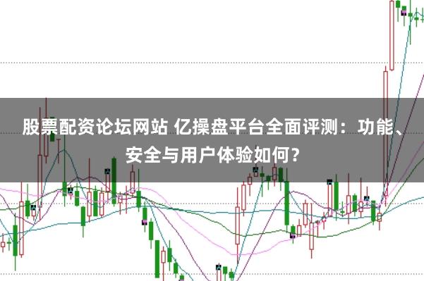 股票配资论坛网站 亿操盘平台全面评测:功能、安全与用户体验如何?