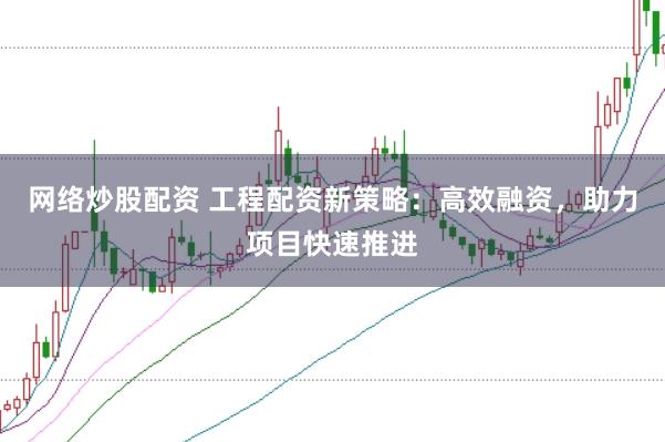 网络炒股配资 工程配资新策略：高效融资，助力项目快速推进