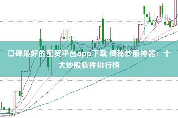 口碑最好的配资平台app下载 揭秘炒股神器：十大炒股软件排行榜