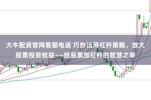 大牛配资官网客服电话 巧妙运用杠杆策略，放大股票投资收益——给股票加杠杆的智慧之举
