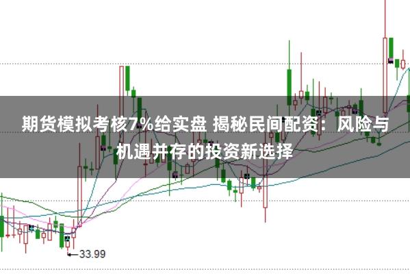 期货模拟考核7%给实盘 揭秘民间配资：风险与机遇并存的投资新选择