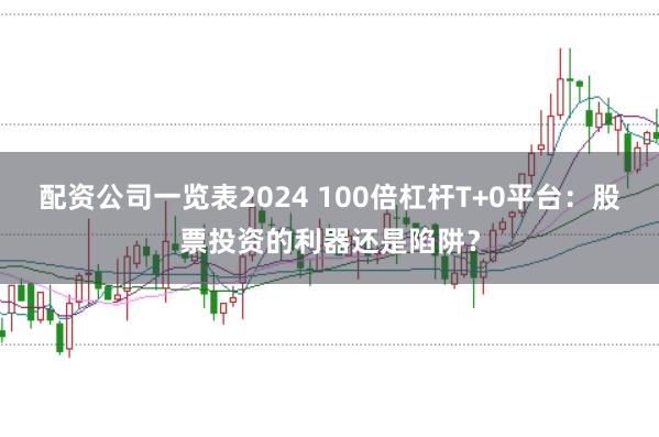配资公司一览表2024 100倍杠杆T+0平台：股票投资的利器还是陷阱？