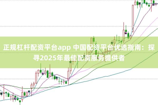 正规杠杆配资平台app 中国配资平台优选指南：探寻2025年最佳配资服务提供者