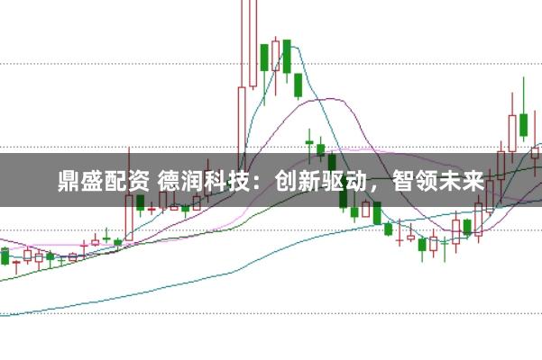 鼎盛配资 德润科技：创新驱动，智领未来