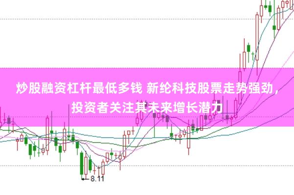 炒股融资杠杆最低多钱 新纶科技股票走势强劲,投资者关注其未来增长潜力