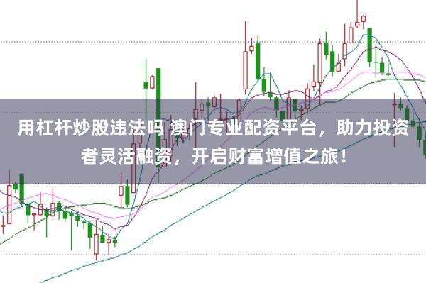 用杠杆炒股违法吗 澳门专业配资平台,助力投资者灵活融资,开启财富增值之旅!