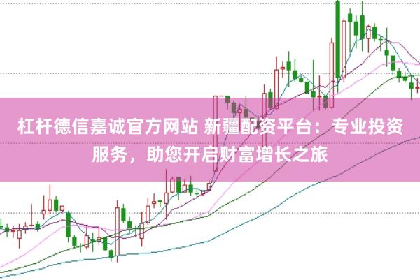 杠杆德信嘉诚官方网站 新疆配资平台：专业投资服务，助您开启财富增长之旅