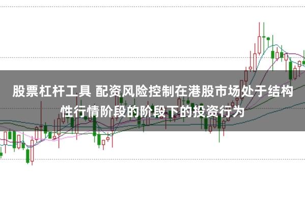 股票杠杆工具 配资风险控制在港股市场处于结构性行情阶段的阶段下的投资行为