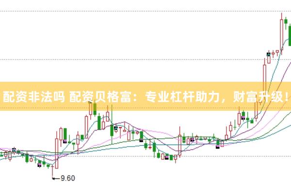 配资非法吗 配资贝格富：专业杠杆助力，财富升级！