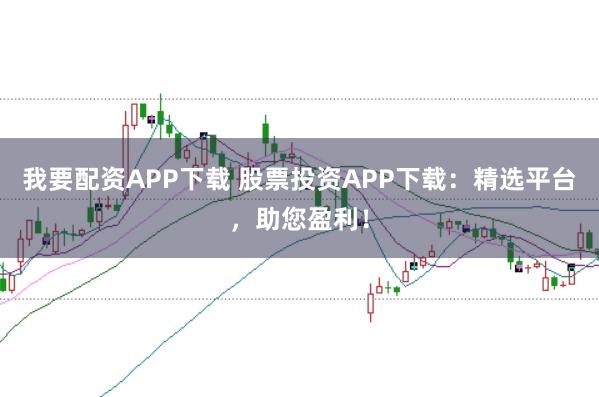我要配资APP下载 股票投资APP下载：精选平台，助您盈利！