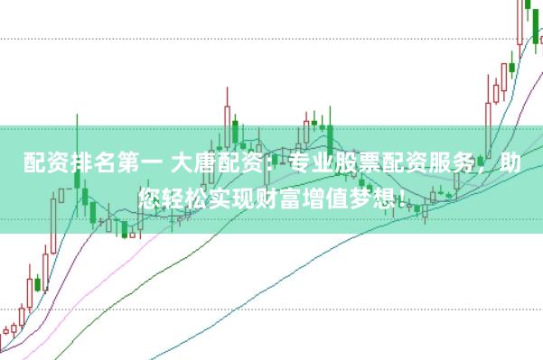 配资排名第一 大唐配资：专业股票配资服务，助您轻松实现财富增值梦想！