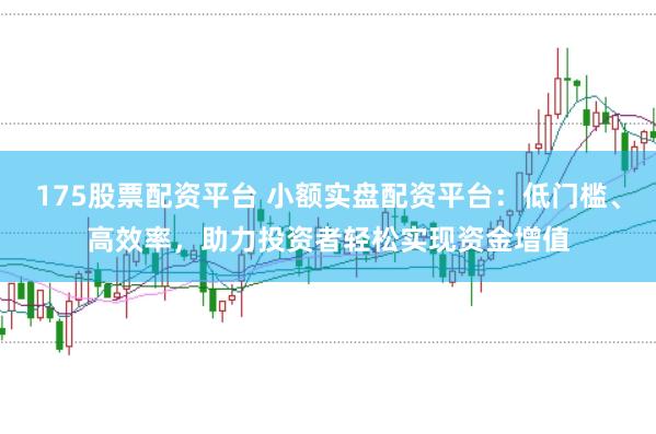 175股票配资平台 小额实盘配资平台：低门槛、高效率，助力投资者轻松实现资金增值