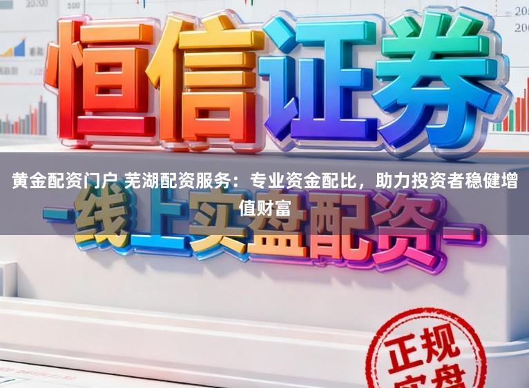 黄金配资门户 芜湖配资服务：专业资金配比，助力投资者稳健增值财富