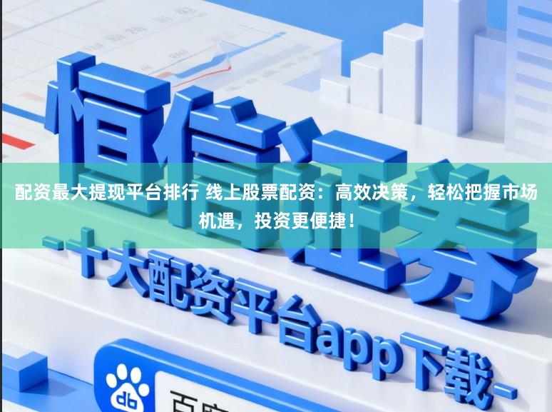 配资最大提现平台排行 线上股票配资:高效决策,轻松把握市场机遇,投资更便捷!