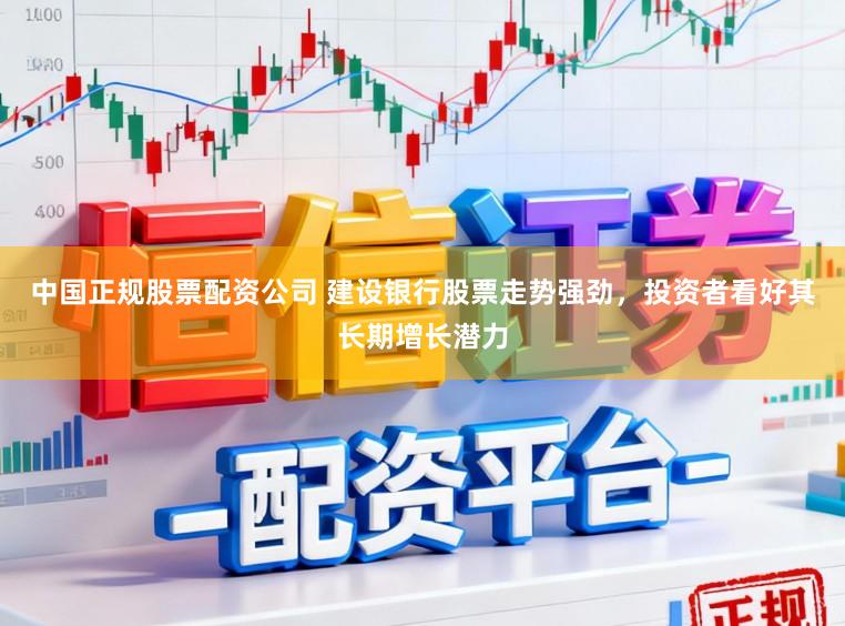 中国正规股票配资公司 建设银行股票走势强劲，投资者看好其长期增长潜力