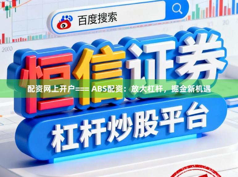 配资网上开户=== ABS配资：放大杠杆，掘金新机遇