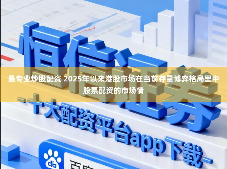 最专业炒股配资 2025年以来港股市场在当前存量博弈格局里中股票配资的市场情