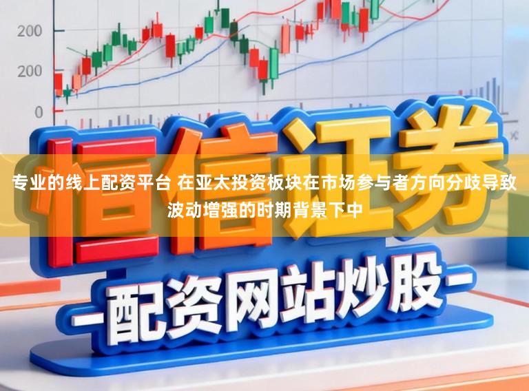 专业的线上配资平台 在亚太投资板块在市场参与者方向分歧导致波动增强的时期背景下中