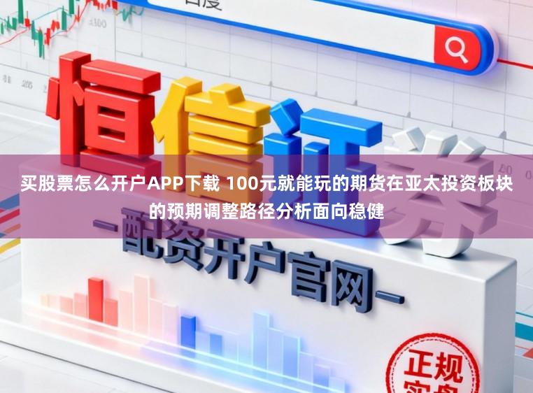 买股票怎么开户APP下载 100元就能玩的期货在亚太投资板块的预期调整路径分析面向稳健