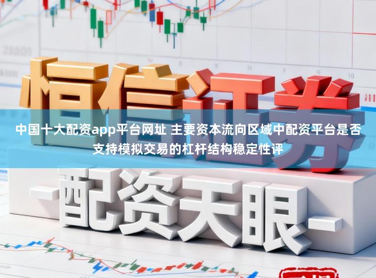 中国十大配资app平台网址 主要资本流向区域中配资平台是否支持模拟交易的杠杆结构稳定性评