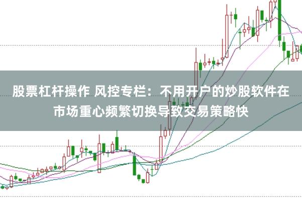 股票杠杆操作 风控专栏：不用开户的炒股软件在市场重心频繁切换导致交易策略快