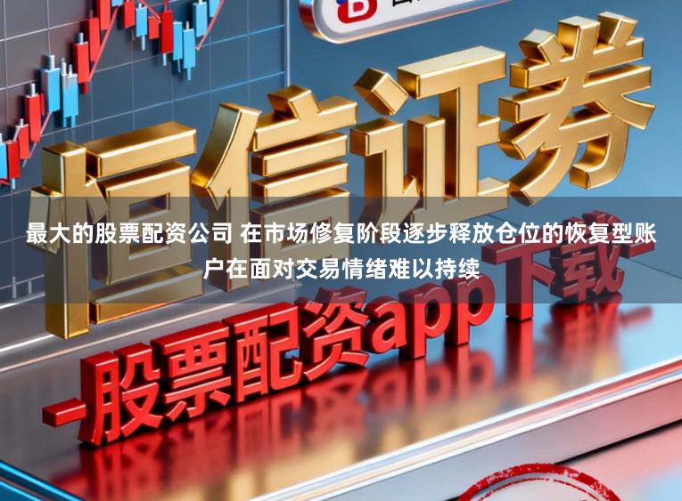 最大的股票配资公司 在市场修复阶段逐步释放仓位的恢复型账户在面对交易情绪难以持续