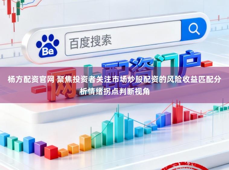 杨方配资官网 聚焦投资者关注市场炒股配资的风险收益匹配分析情绪拐点判断视角