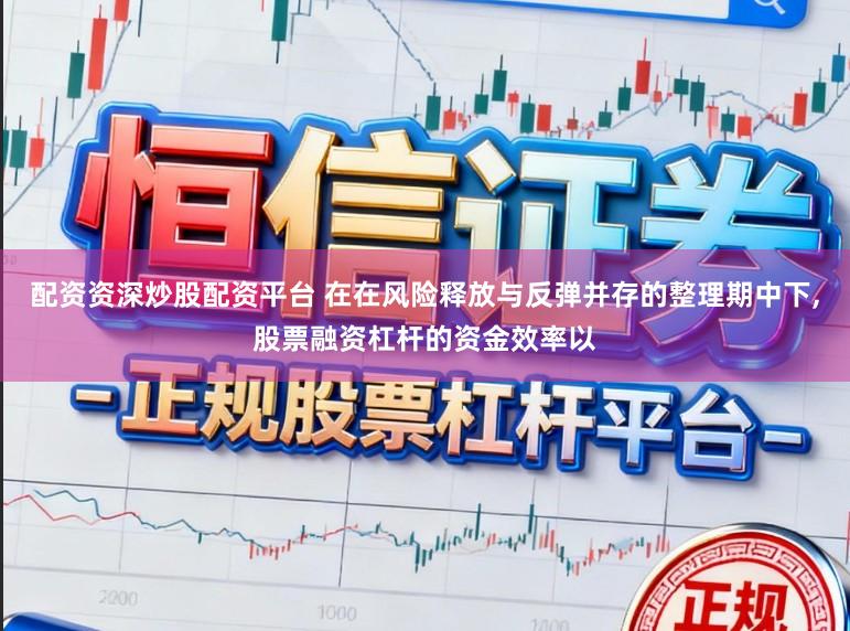 配资资深炒股配资平台 在在风险释放与反弹并存的整理期中下,股票融资杠杆的资金效率以