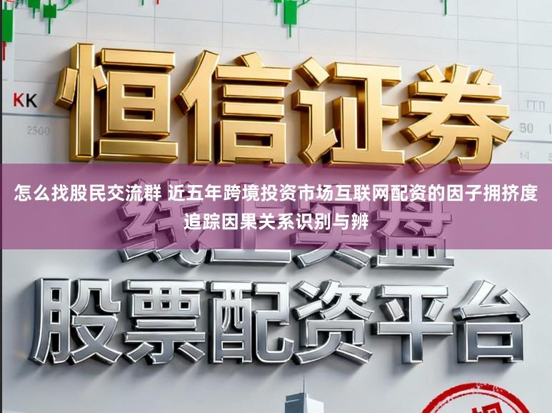 怎么找股民交流群 近五年跨境投资市场互联网配资的因子拥挤度追踪因果关系识别与辨