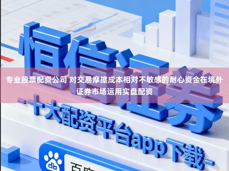 专业股票配资公司 对交易摩擦成本相对不敏感的耐心资金在境外证券市场运用实盘配资