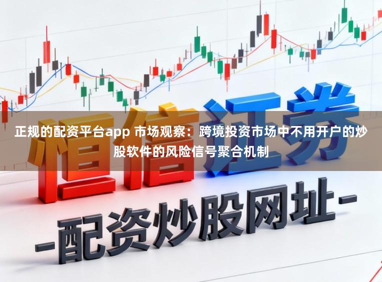正规的配资平台app 市场观察：跨境投资市场中不用开户的炒股软件的风险信号聚合机制