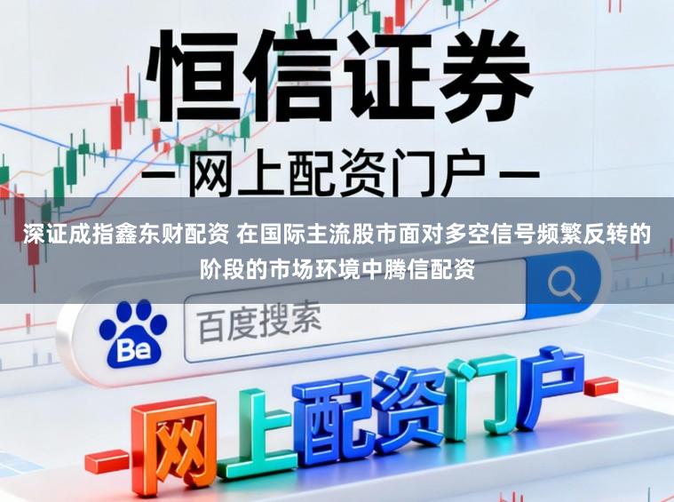 深证成指鑫东财配资 在国际主流股市面对多空信号频繁反转的阶段的市场环境中腾信配资