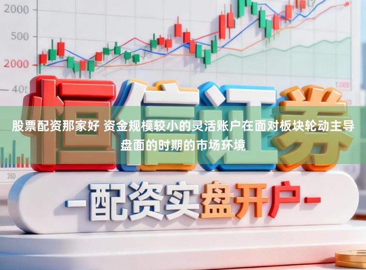 股票配资那家好 资金规模较小的灵活账户在面对板块轮动主导盘面的时期的市场环境