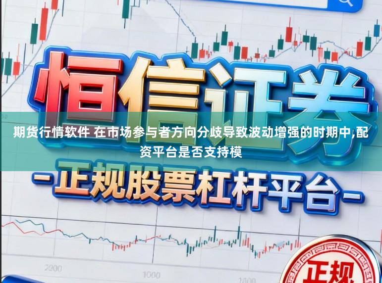 期货行情软件 在市场参与者方向分歧导致波动增强的时期中，配资平台是否支持模