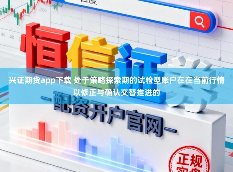 兴证期货app下载 处于策略探索期的试验型账户在在当前行情以修正与确认交替推进的