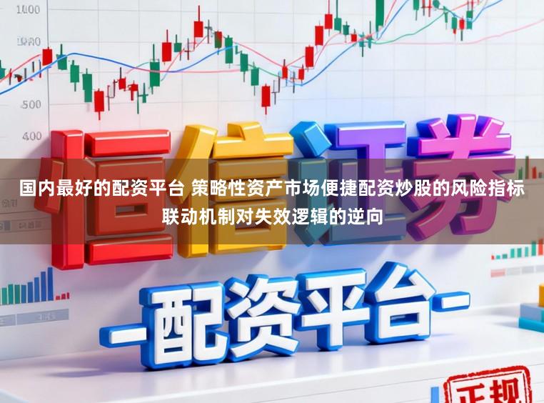 国内最好的配资平台 策略性资产市场便捷配资炒股的风险指标联动机制对失效逻辑的逆向