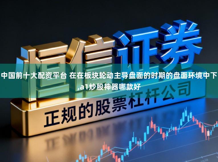 中国前十大配资平台 在在板块轮动主导盘面的时期的盘面环境中下，a1炒股神器哪款好