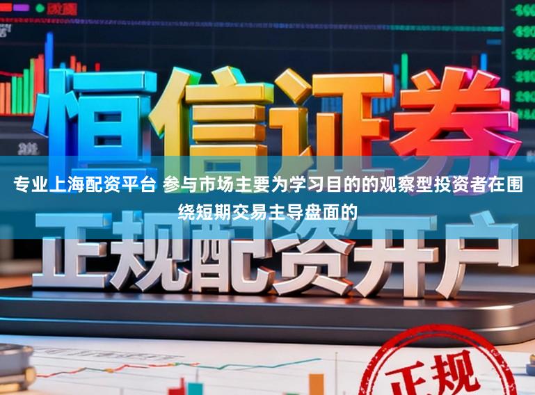 专业上海配资平台 参与市场主要为学习目的的观察型投资者在围绕短期交易主导盘面的